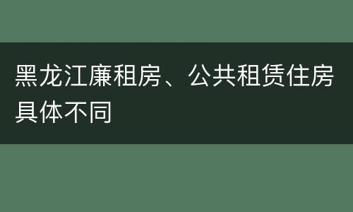 黑龙江廉租房、公共租赁住房具体不同