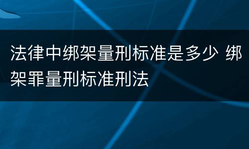 法律中绑架量刑标准是多少 绑架罪量刑标准刑法