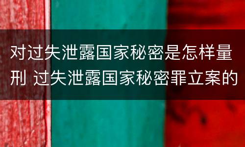 对过失泄露国家秘密是怎样量刑 过失泄露国家秘密罪立案的标准