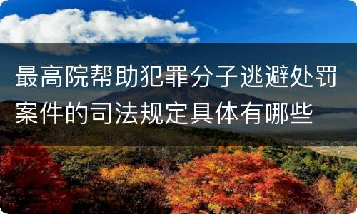 最高院帮助犯罪分子逃避处罚案件的司法规定具体有哪些