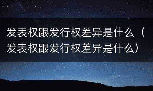 发表权跟发行权差异是什么（发表权跟发行权差异是什么）
