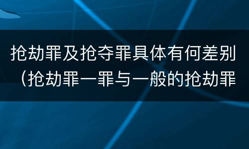 抢劫罪及抢夺罪具体有何差别（抢劫罪一罪与一般的抢劫罪区别）