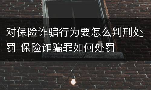 对保险诈骗行为要怎么判刑处罚 保险诈骗罪如何处罚