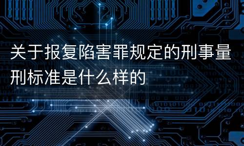 关于报复陷害罪规定的刑事量刑标准是什么样的