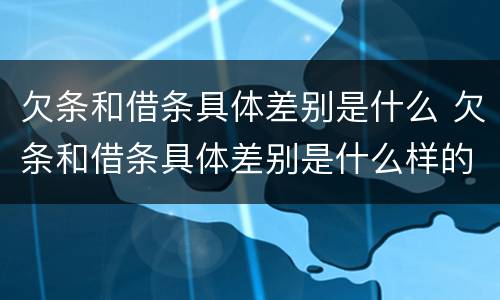 欠条和借条具体差别是什么 欠条和借条具体差别是什么样的