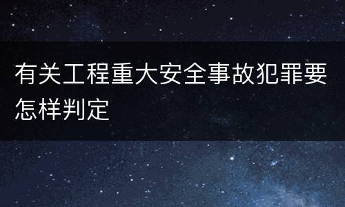 有关工程重大安全事故犯罪要怎样判定