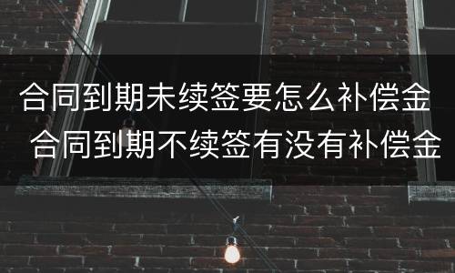 合同到期未续签要怎么补偿金 合同到期不续签有没有补偿金