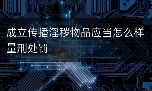 成立传播淫秽物品应当怎么样量刑处罚