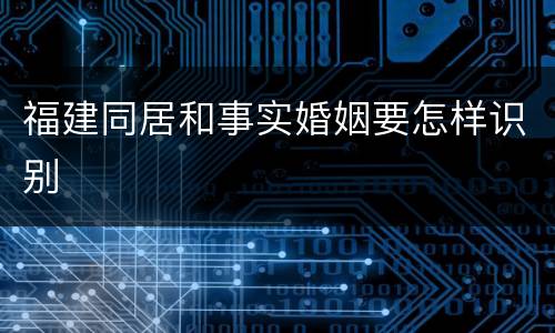 福建同居和事实婚姻要怎样识别