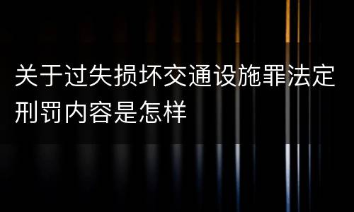 关于过失损坏交通设施罪法定刑罚内容是怎样