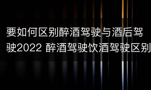 要如何区别醉酒驾驶与酒后驾驶2022 醉酒驾驶饮酒驾驶区别