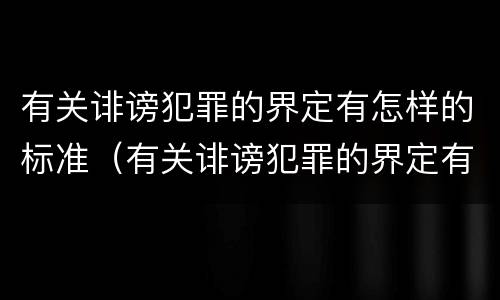 有关诽谤犯罪的界定有怎样的标准（有关诽谤犯罪的界定有怎样的标准规定）