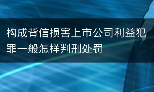 构成背信损害上市公司利益犯罪一般怎样判刑处罚