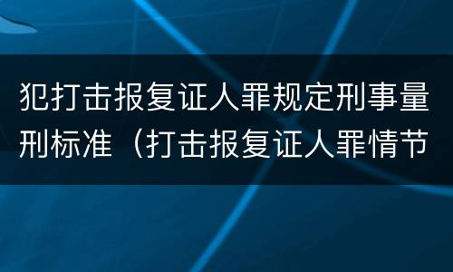 犯打击报复证人罪规定刑事量刑标准（打击报复证人罪情节严重）