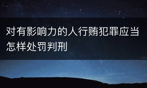 对有影响力的人行贿犯罪应当怎样处罚判刑
