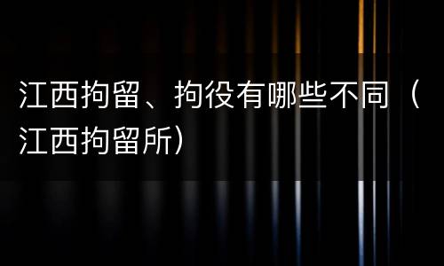 江西拘留、拘役有哪些不同（江西拘留所）