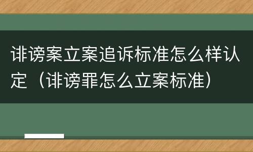 诽谤案立案追诉标准怎么样认定（诽谤罪怎么立案标准）