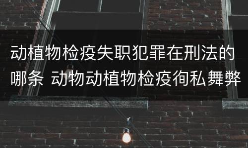 动植物检疫失职犯罪在刑法的哪条 动物动植物检疫徇私舞弊罪是故意犯罪