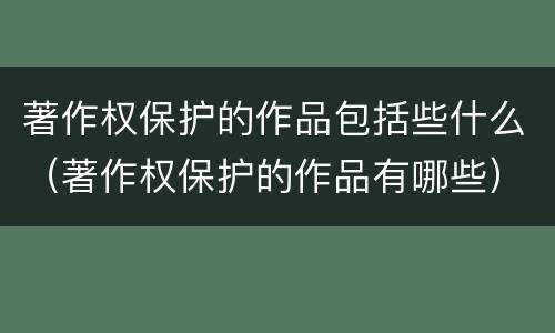 著作权保护的作品包括些什么（著作权保护的作品有哪些）