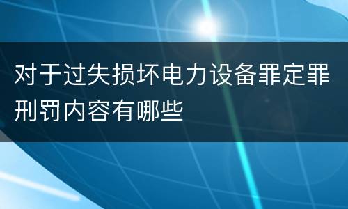 对于过失损坏电力设备罪定罪刑罚内容有哪些