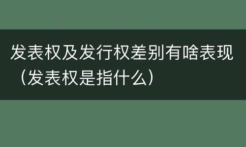 发表权及发行权差别有啥表现（发表权是指什么）