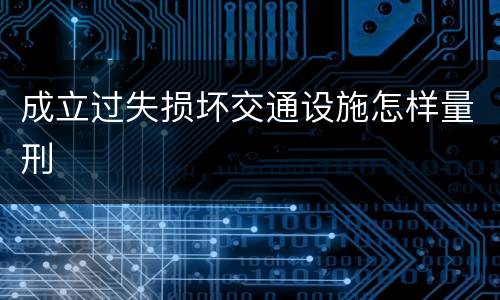 成立过失损坏交通设施怎样量刑