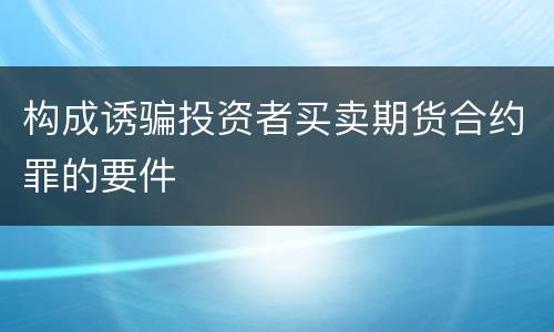 构成诱骗投资者买卖期货合约罪的要件