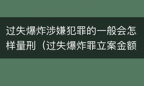 过失爆炸涉嫌犯罪的一般会怎样量刑（过失爆炸罪立案金额）