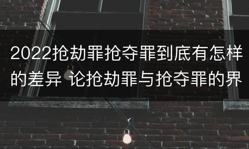2022抢劫罪抢夺罪到底有怎样的差异 论抢劫罪与抢夺罪的界限