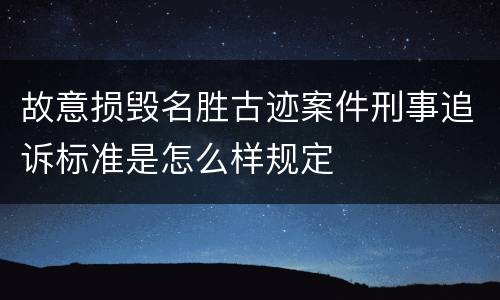 故意损毁名胜古迹案件刑事追诉标准是怎么样规定