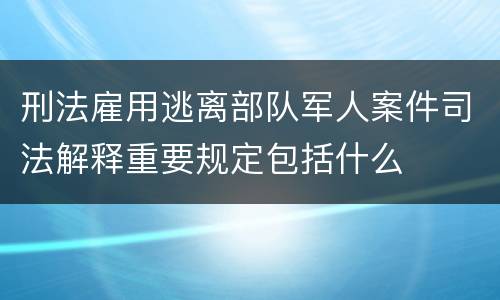 刑法雇用逃离部队军人案件司法解释重要规定包括什么