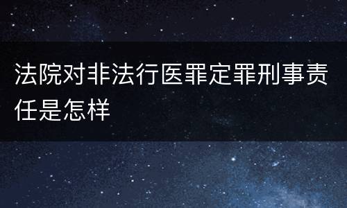 法院对非法行医罪定罪刑事责任是怎样