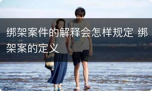 绑架案件的解释会怎样规定 绑架案的定义