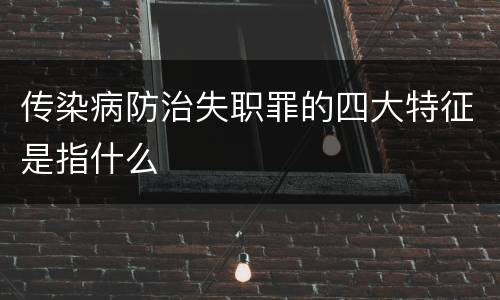 传染病防治失职罪的四大特征是指什么