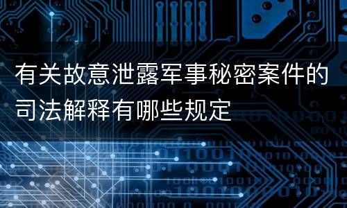 有关故意泄露军事秘密案件的司法解释有哪些规定