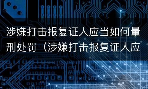 涉嫌打击报复证人应当如何量刑处罚（涉嫌打击报复证人应当如何量刑处罚决定书）