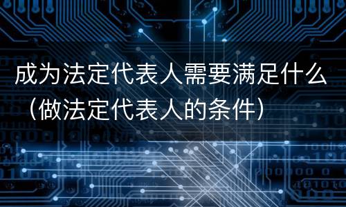 成为法定代表人需要满足什么（做法定代表人的条件）