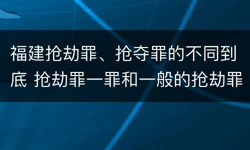 福建抢劫罪、抢夺罪的不同到底 抢劫罪一罪和一般的抢劫罪