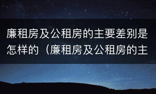 廉租房及公租房的主要差别是怎样的（廉租房及公租房的主要差别是怎样的呢）