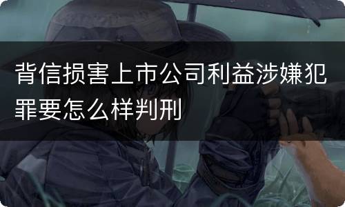 背信损害上市公司利益涉嫌犯罪要怎么样判刑