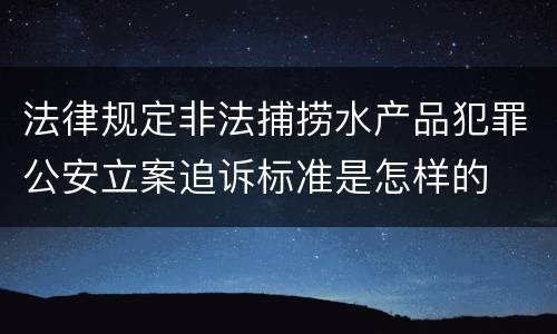 法律规定非法捕捞水产品犯罪公安立案追诉标准是怎样的
