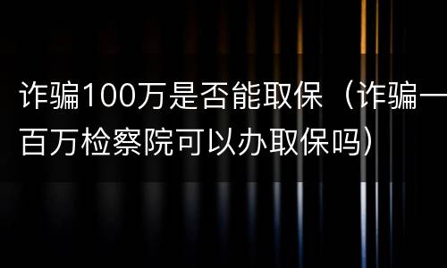 诈骗100万是否能取保（诈骗一百万检察院可以办取保吗）