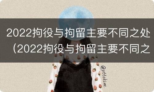 2022拘役与拘留主要不同之处（2022拘役与拘留主要不同之处在哪里）
