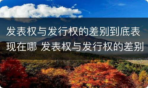 发表权与发行权的差别到底表现在哪 发表权与发行权的差别到底表现在哪里
