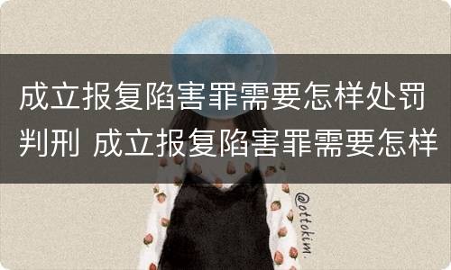 成立报复陷害罪需要怎样处罚判刑 成立报复陷害罪需要怎样处罚判刑吗