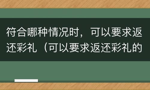 符合哪种情况时，可以要求返还彩礼（可以要求返还彩礼的情形）