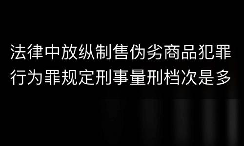 法律中放纵制售伪劣商品犯罪行为罪规定刑事量刑档次是多少