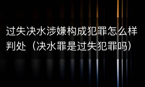 过失决水涉嫌构成犯罪怎么样判处（决水罪是过失犯罪吗）