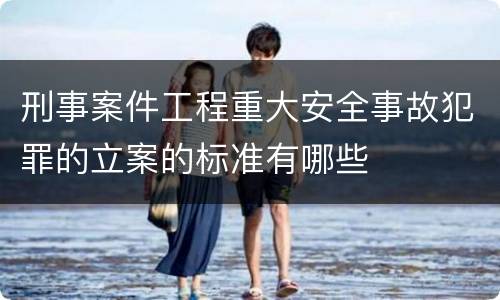 刑事案件工程重大安全事故犯罪的立案的标准有哪些