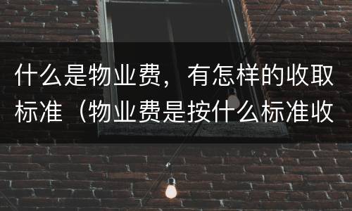 什么是物业费，有怎样的收取标准（物业费是按什么标准收取的）